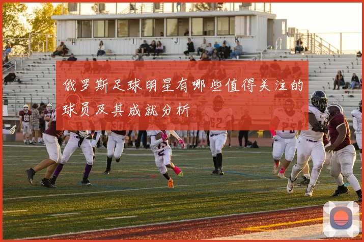 俄罗斯足球明星有哪些值得关注的球员及其成就分析